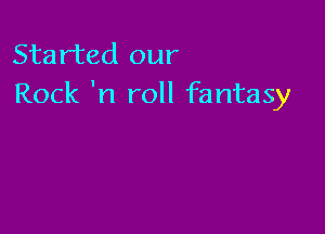 Started our
Rock 'n roll fantasy
