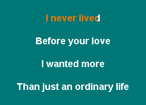 IneverHved
Before your love

lwanted more

Than just an ordinary life