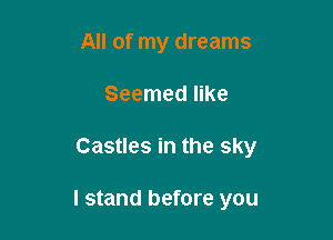 All of my dreams
Seemed like

Castles in the sky

I stand before you