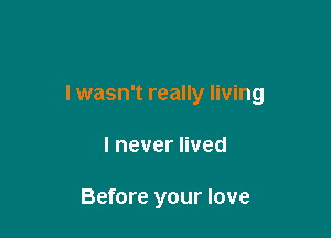 lwasn't really living

lneverHved

Before your love