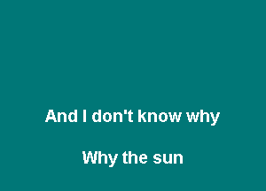 And I don't know why

Why the sun