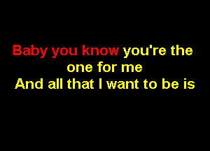 Baby you know you're the
one for me

And all that I want to be is