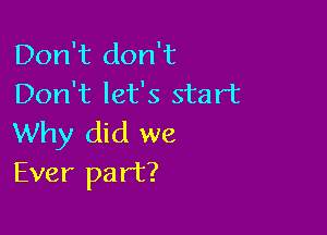 Don't don't
Don't let's start

Why did we
Ever part?