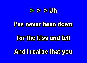 e te .3 Uh
We never been down

for the kiss and tell

And I realize that you