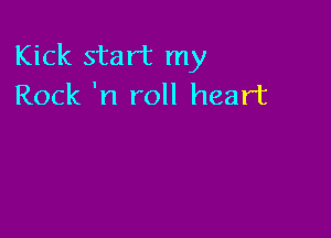 Kick start my
Rock 'n roll heart