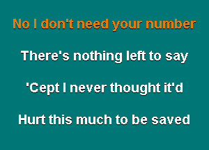 No I don't need your number
There's nothing left to say
'Cept I never thought it'd

Hurt this much to be saved