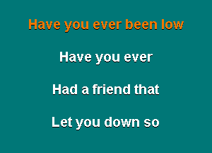 Have you ever been low

Have you ever
Had a friend that

Let you down so