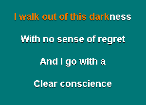 I walk out of this darkness

With no sense of regret

And I go with a

Clear conscience