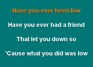 Have you ever been low

Have you ever had a friend

That let you down so

'Cause what you did was low