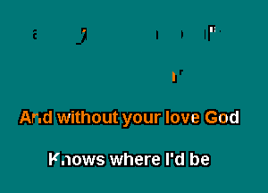 And without your love God

Knows where I'd be