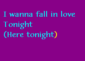 I wanna fall in love
Tonight

(Here tonight)