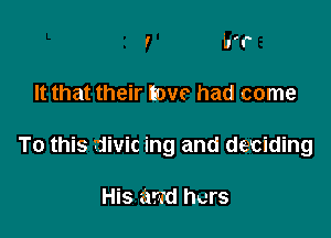 ! 'er

It that their Eove had come

To this divic ing and deciding

His 351d hers
