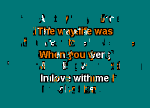 X f if?
liTh'e wnyuiSe was
' u 'c' F '

When you vyerg
If! l'i v H 3i

lnlllmvzz withlme I
rl .r r m