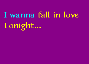 I wanna fall in love
Tonight...