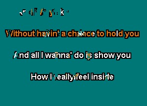 1!)k

Without havin' a chance to hold you

I nd all I wahna' do to show you

Howl seallwfeel inside