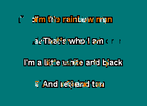 33m lfh're rainbww mun

aeTl'uza'swhzo I am
I'm a lisLtfe .mnite arid biack

E And ueeqaemd tetra