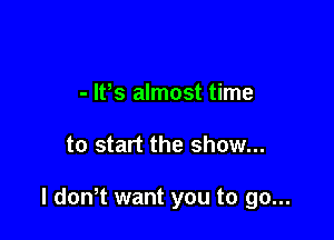 - lPs almost time

to start the show...

I don t want you to go...