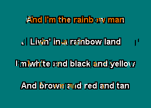 Wnd I'm the rainb aw man

. Liw'n' ima rainbow land

I .n'lwhfte and black and yellow

And browm amd red and tan