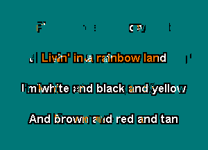 (53

. Liw'n' ima rainbow land

I .n'lwhfte and black and yellow

And browm amd red and tan