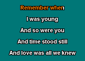 Remember when

I was young

And so were you

And time stood still

And love was all we knew