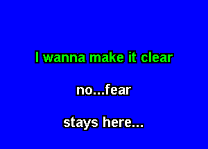 lwanna make it clear

no...fear

stays here...