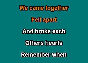 We came together

Fell apart
And broke each
Others hearts

Remember when