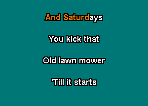 And Saturdays

You kick that

Old lawn mower

'Till it starts