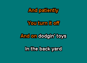 And patiently

You turn it off

And on dodgin' toys

In the back yard