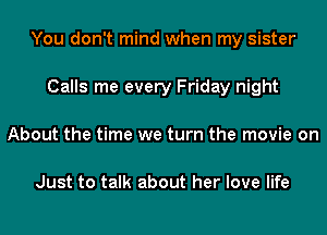 You don't mind when my sister
Calls me every Friday night
About the time we turn the movie on

Just to talk about her love life
