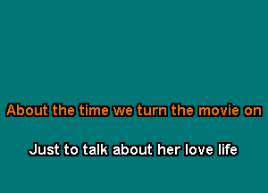 About the time we turn the movie on

Just to talk about her love life