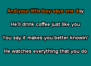 And your little boy says one day
He'll drink coffee just like you
You say it makes you better knowin'

He watches everything that you do