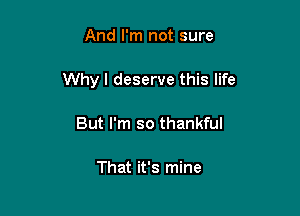 And I'm not sure

Whyl deserve this life

But I'm so thankful

That it's mine