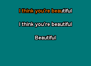 I think you're beautiful

I think you're beautiful

Beautiful