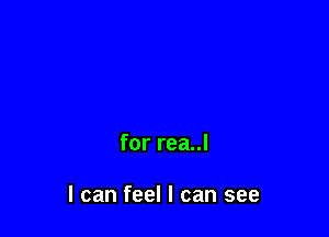 for rea..l

I can feel I can see