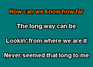 How can we know how far
The long way can be
Lookin' from where we are it

Never seemed that long to me