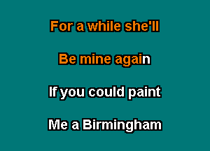 For a while she'll
Be mine again

If you could paint

Me a Birmingham