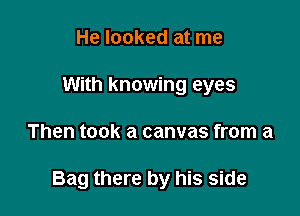 He looked at me
With knowing eyes

Then took a canvas from a

Bag there by his side