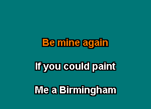 Be mine again

If you could paint

Me a Birmingham
