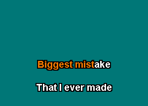 Biggest mistake

That I ever made