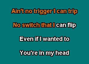 Ain't no trigger I can trip
No switch that I can flip

Even ifl wanted to

You're in my head