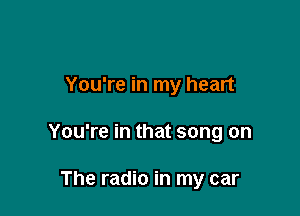 You're in my heart

You're in that song on

The radio in my car