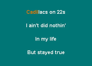 Cadillacs on 223
I ain't did nothin'

In my life

But stayed true
