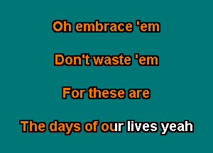 Oh embrace 'em

Don't waste 'em

For these are

The days of our lives yeah