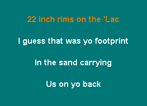 22 inch rims on the 'Lac

I guess that was yo footprint

In the sand carrying

Us on yo back