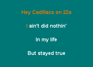 Hey Cadillacs on 225

I ain't did nothin'
In my life

But stayed true