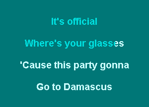 It's official

Where's your glasses

'Cause this party gonna

Go to Damascus