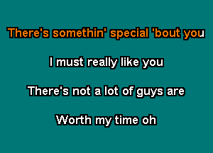 There's somethin' special 'bout you

I must really like you

There's not a lot of guys are

Worth my time oh