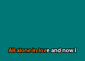All alone in love and nowl