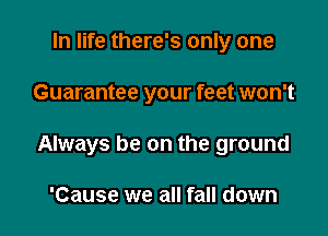 In life there's only one

Guarantee your feet won't

Always be on the ground

'Cause we all fall down