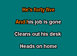 He's forty five

And his job is gone

Cleans out his desk

Heads on home
